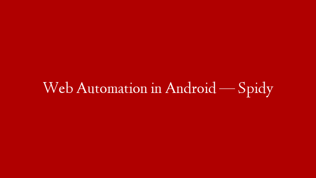 Web Automation in Android — Spidy