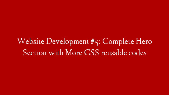 Website Development #5: Complete Hero Section with More CSS reusable codes