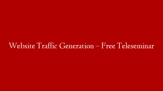Website Traffic Generation – Free Teleseminar