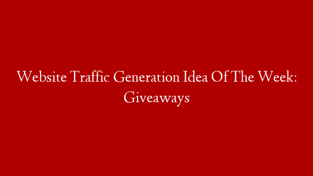 Website Traffic Generation Idea Of The Week: Giveaways