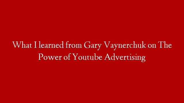 What I learned from Gary Vaynerchuk on The Power of Youtube Advertising