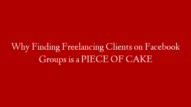 Why Finding Freelancing Clients on Facebook Groups is a PIECE OF CAKE