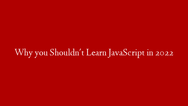 Why you Shouldn't Learn JavaScript in 2022