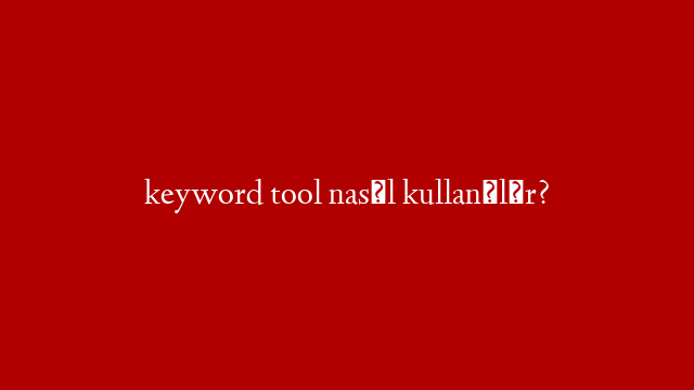 keyword tool nasıl kullanılır? post thumbnail image