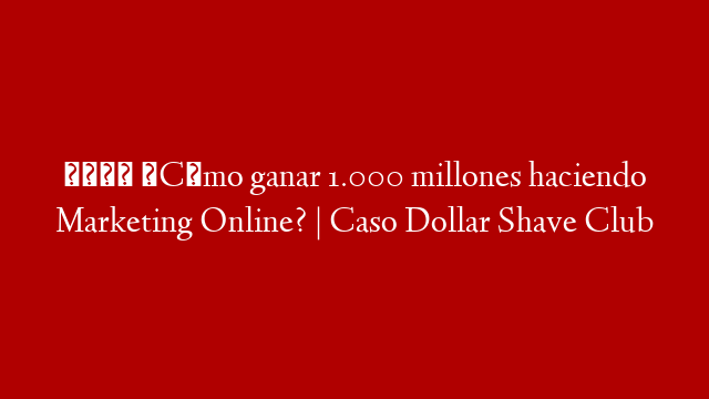 💵 ¿Cómo ganar 1.000 millones haciendo Marketing Online? | Caso Dollar Shave Club