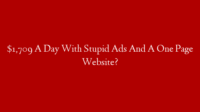 $1,709 A Day With Stupid Ads And A One Page Website?