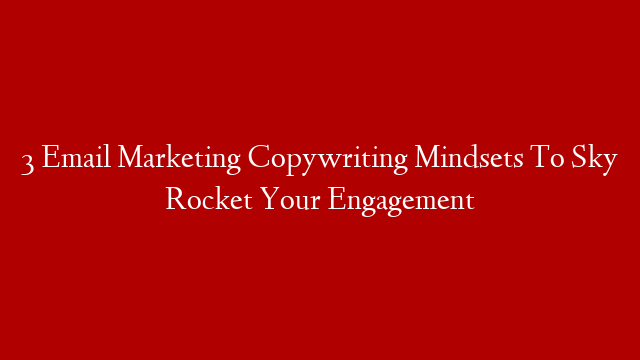 3 Email Marketing Copywriting Mindsets To Sky Rocket Your Engagement