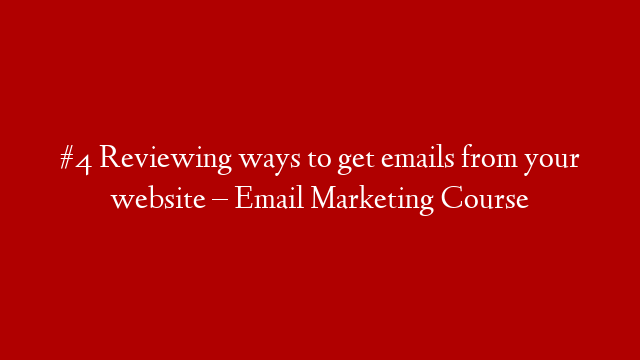 #4 Reviewing ways to get emails from your website – Email Marketing Course