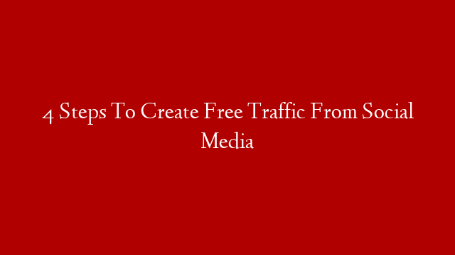 4 Steps To Create Free Traffic From Social Media