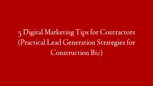 5 Digital Marketing Tips for Contractors (Practical Lead Generation Strategies for Construction Biz)