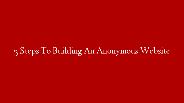 5 Steps To Building An Anonymous Website