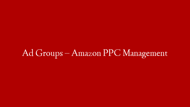 Ad Groups – Amazon PPC Management