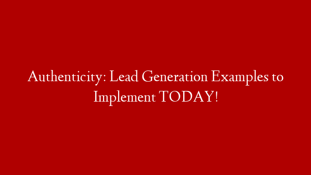 Authenticity: Lead Generation Examples to Implement TODAY!