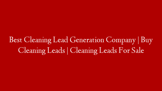 Best Cleaning Lead Generation Company | Buy Cleaning Leads | Cleaning Leads For Sale