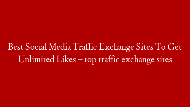 Best Social Media Traffic Exchange Sites To Get Unlimited Likes – top traffic exchange sites post thumbnail image