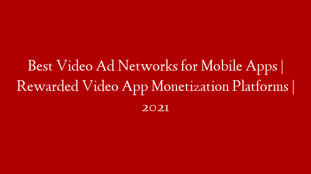 Best Video Ad Networks for Mobile Apps | Rewarded Video App Monetization Platforms | 2021