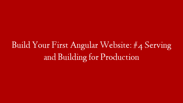 Build Your First Angular Website: #4 Serving and Building for Production post thumbnail image