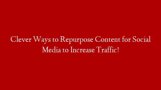 Clever Ways to Repurpose Content for Social Media to Increase Traffic!