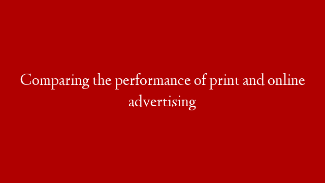 Comparing the performance of print and online advertising