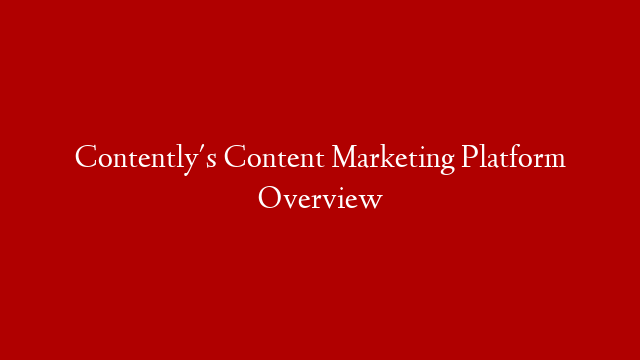Contently's Content Marketing Platform Overview