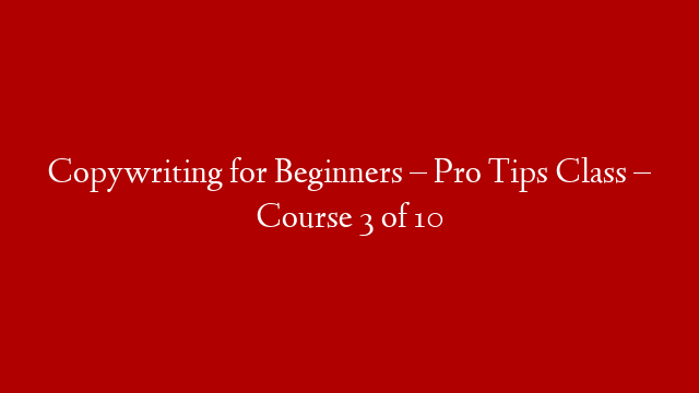 Copywriting for Beginners – Pro Tips Class – Course 3 of 10