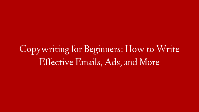 Copywriting for Beginners: How to Write Effective Emails, Ads, and More