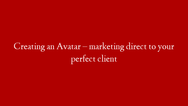 Creating an Avatar – marketing direct to your perfect client