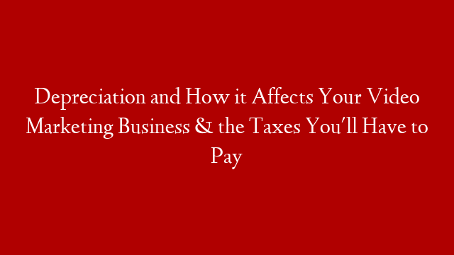 Depreciation and How it Affects Your Video Marketing Business & the Taxes You'll Have to Pay