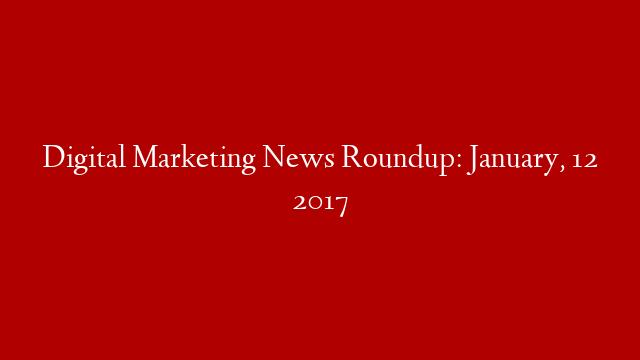 Digital Marketing News Roundup: January, 12 2017 post thumbnail image