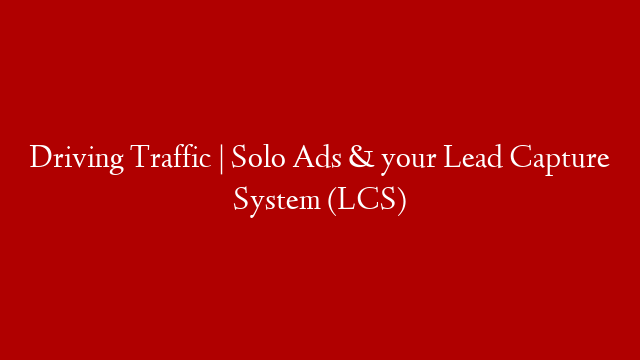 Driving Traffic | Solo Ads & your Lead Capture System (LCS)