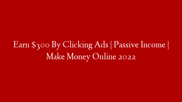 Earn $300 By Clicking Ads | Passive Income | Make Money Online 2022