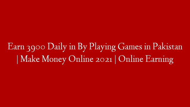 Earn 3900 Daily in By Playing Games in Pakistan | Make Money Online 2021 | Online Earning