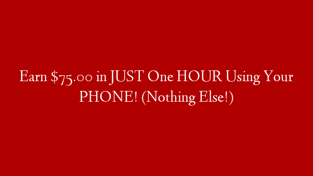 Earn $75.00 in JUST One HOUR Using Your PHONE! (Nothing Else!)