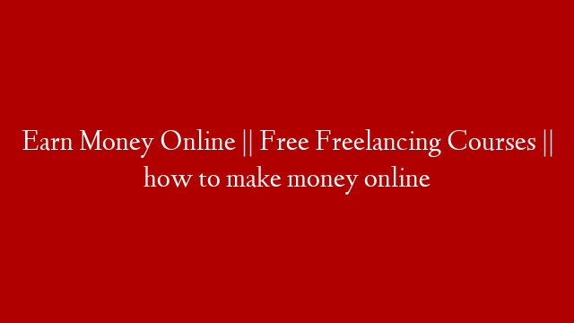 Earn Money Online || Free Freelancing Courses || how to make money online