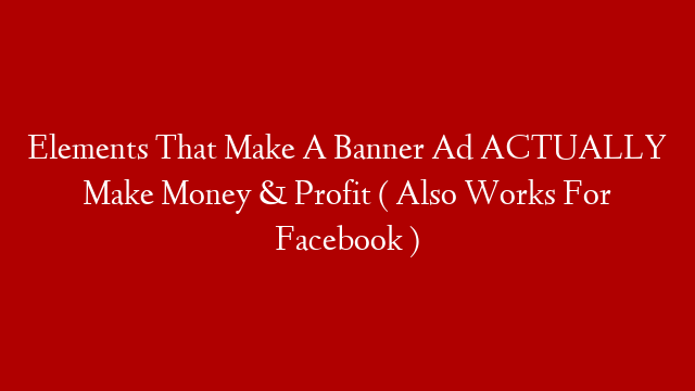 Elements That Make A Banner Ad ACTUALLY Make Money & Profit ( Also Works For Facebook )