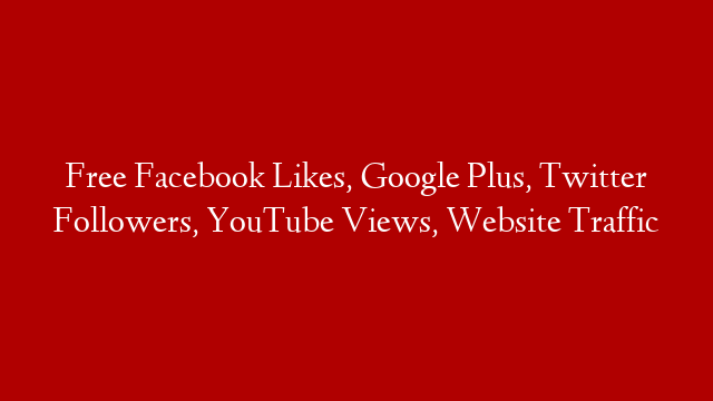 Free Facebook Likes, Google Plus, Twitter Followers,  YouTube Views, Website Traffic