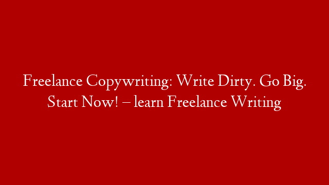 Freelance Copywriting: Write Dirty. Go Big. Start Now! – learn Freelance Writing