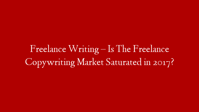 Freelance Writing – Is The Freelance Copywriting Market Saturated in 2017?