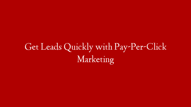 Get Leads Quickly with Pay-Per-Click Marketing