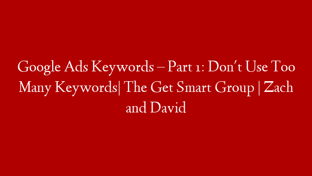 Google Ads Keywords – Part 1: Don't Use Too Many Keywords| The Get Smart Group | Zach and David