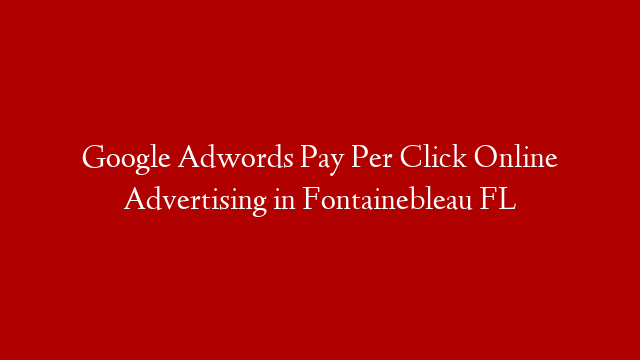 Google Adwords Pay Per Click Online Advertising in  Fontainebleau FL