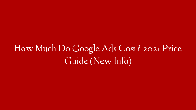 How Much Do Google Ads Cost? 2021 Price Guide (New Info)