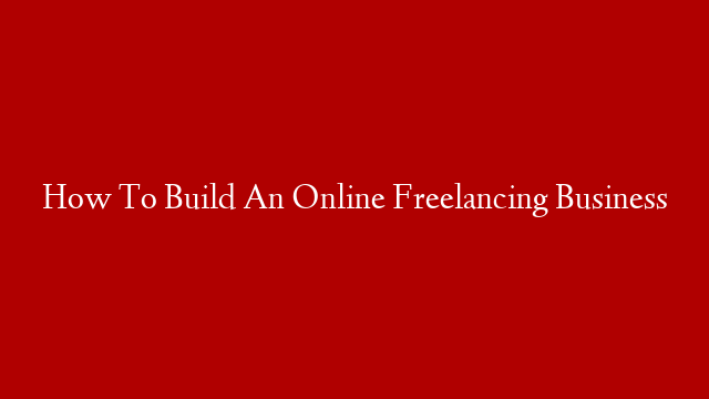 How To Build An Online Freelancing Business