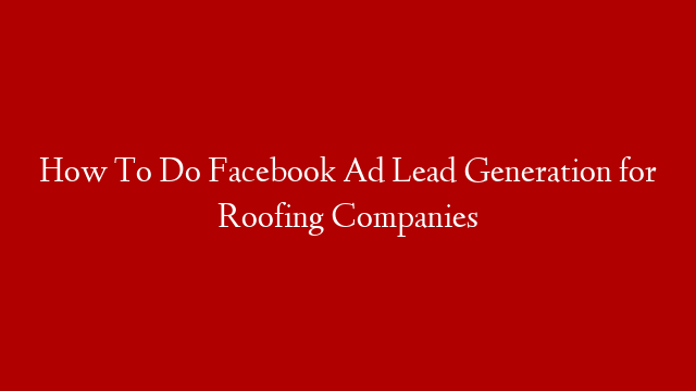 How To Do Facebook Ad Lead Generation for Roofing Companies