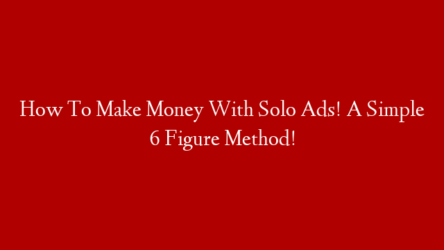 How To Make Money With Solo Ads! A Simple 6 Figure Method!