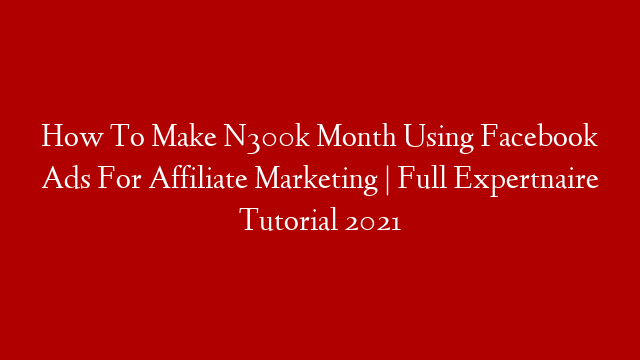 How To Make N300k Month Using Facebook Ads For Affiliate Marketing | Full Expertnaire Tutorial 2021 post thumbnail image