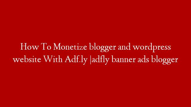 How To Monetize blogger and wordpress website With Adf.ly |adfly banner ads blogger