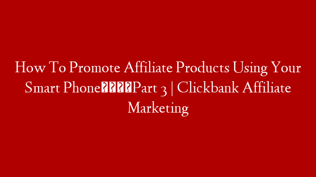 How To Promote Affiliate Products Using Your Smart Phone👉Part 3 | Clickbank Affiliate Marketing