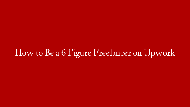 How to Be a 6 Figure Freelancer on Upwork post thumbnail image