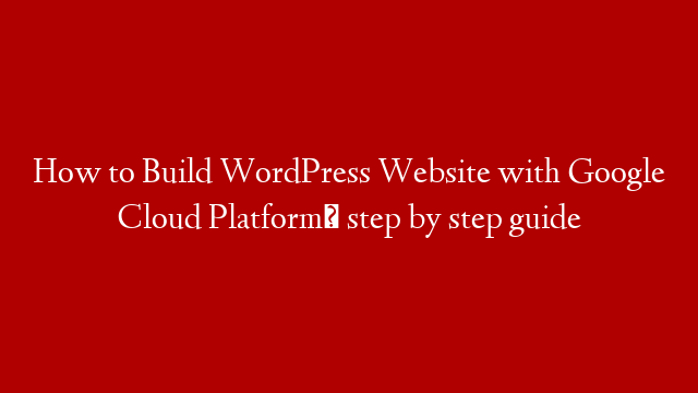 How to Build WordPress Website with Google Cloud Platform‎ step by step guide